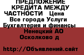 ПРЕДЛОЖЕНИЕ КРЕДИТА МЕЖДУ ЧАСТНОСТИ › Цена ­ 0 - Все города Услуги » Бухгалтерия и финансы   . Ненецкий АО,Осколково д.